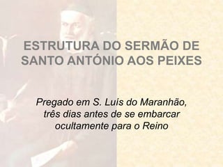 ESTRUTURA DO SERMÃO DE
SANTO ANTÓNIO AOS PEIXES
Pregado em S. Luís do Maranhão,
três dias antes de se embarcar
ocultamente para o Reino
 
