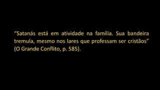 “Satanás está em atividade na família. Sua bandeira
tremula, mesmo nos lares que professam ser cristãos”
(O Grande Conflito, p. 585).
 
