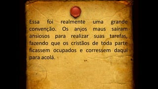 Essa foi realmente uma grande
convenção. Os anjos maus saíram
ansiosos para realizar suas tarefas,
fazendo que os cristãos de toda parte
ficassem ocupados e corressem daqui
para acolá.
 