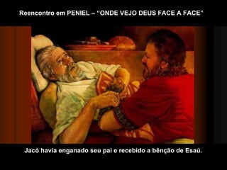 Jacó havia enganado seu pai e recebido a bênção de Esaú.  Reencontro em PENIEL – “ONDE VEJO DEUS FACE A FACE” 