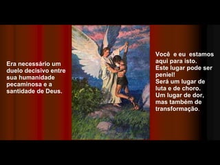 Era necessário um duelo decisivo entre sua humanidade pecaminosa e a santidade de Deus. Você  e eu  estamos aqui para isto.  Este lugar pode ser peniel! Será um lugar de luta e de choro.  Um lugar de dor, mas também de transformação . 