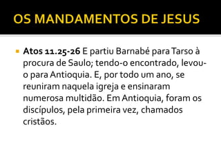  Atos 11.25-26 E partiu Barnabé paraTarso à
procura de Saulo; tendo-o encontrado, levou-
o paraAntioquia. E, por todo um ano, se
reuniram naquela igreja e ensinaram
numerosa multidão. Em Antioquia, foram os
discípulos, pela primeira vez, chamados
cristãos.
 