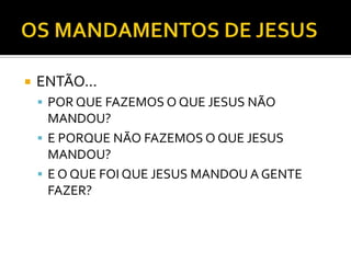  ENTÃO...
 POR QUE FAZEMOS O QUE JESUS NÃO
MANDOU?
 E PORQUE NÃO FAZEMOS O QUE JESUS
MANDOU?
 E O QUE FOI QUE JESUS MANDOU A GENTE
FAZER?
 