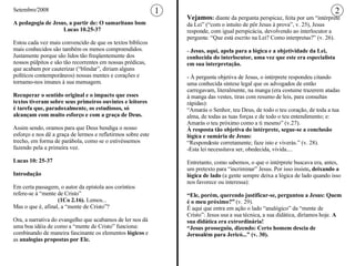 Setembro/2008 A pedagogia de Jesus, a partir de: O samaritano bom Lucas 10.25-37 Estou cada vez mais convencido de que os textos bíblicos mais conhecidos são também os menos compreendidos.  Justamente porque são lidos tão freqüentemente dos nossos púlpitos e são tão recorrentes em nossas prédicas, que acabam por cauterizar (“blindar”, diriam alguns políticos contemporâneos) nossas mentes e corações e tornamo-nos imunes à sua mensagem.  Recuperar o sentido original e o impacto que esses textos tiveram sobre seus primeiros ouvintes e leitores é tarefa que, paradoxalmente, os estudiosos, só alcançam com muito esforço e com a graça de Deus.  Assim sendo, oramos para que Deus bendiga o nosso esforço e nos dê a graça de lermos e refletirmos sobre este trecho, em forma de parábola, como se o estivéssemos fazendo pela a primeira vez. Lucas 10: 25-37 Introdução Em certa passagem, o autor da epístola aos coríntios refere-se à “mente de Cristo”  (1Co 2.16).  Lemos... Mas o que é, afinal, a “mente de Cristo”?  Ora, a narrativa do evangelho que acabamos de ler nos dá uma boa idéia de como a “mente de Cristo” funciona: combinando de maneira fascinante os elementos  lógicos  e as  analogias propostas por Ele. Vejamos :  diante da pergunta perspicaz, feita por um “intérprete da Lei” (“com o intuito de pôr Jesus à prova”, v. 25), Jesus responde, com igual perspicácia, devolvendo ao interlocutor a pergunta: “Que está escrito na Lei? Como interpretas?” (v. 26).  Jesus, aqui, apela para a lógica e a objetividade da Lei, conhecida do interlocutor, uma vez que este era especialista em sua interpretação.  À pergunta objetiva de Jesus, o intérprete respondeu citando uma conhecida síntese legal que os advogados de então carregavam, literalmente, na manga (era costume trazerem atadas à manga das vestes, tiras com resumo de leis, para consultas rápidas):  “ Amarás o Senhor, teu Deus, de todo o teu coração, de toda a tua alma, de todas as tuas forças e de todo o teu entendimento; e: Amarás o teu próximo como a ti mesmo” (v.27).  À resposta tão objetiva do intérprete, segue-se a conclusão lógica e sumária de Jesus:  “ Respondeste corretamente; faze isto e viverás.” (v. 28). Esta lei necessitava ser, obedecida, vivida.... Entretanto, como sabemos, o que o intérprete buscava era, antes, um pretexto para “incriminar” Jesus. Por isso insiste , deixando a lógica de lado  (a gente sempre deixa a lógica de lado quando isso nos favorece ou interessa):  “ Ele, porém, querendo justificar-se, perguntou a Jesus: Quem é o meu próximo?”  (v. 29).  É aqui que entra em ação o lado “analógico” da “mente de Cristo”: Jesus usa a sua técnica, a sua didática, diríamos hoje.  A sua didática era extrordinária! “ Jesus prosseguiu, dizendo: Certo homem descia de Jerusalém para Jericó...” (v. 30).  1 2 