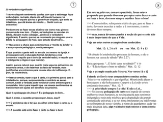 O verdadeiro significado:  Trata-se daquele sentimento que faz com que o estômago fique embrulhado, revirado, diante do sofrimento humano; tal compaixão é aquela que faz a gente ficar enojado, que solta os intestinos, que dá ânsias de vômito ...  Sentir com as entranhas! Perdoem-me se fazer essas alusões soe como mau gosto e conversa de mau tom... Porém, as traduções ou versões da Bíblia, deixam muito a desejar...perde-se o verdadeiro significado. É assim, que no se recomenda pra ninguém usar a Bíblia na Linguagem de Hoje, para estudo doutrinário... >> Mas esta é a chave para entendermos a “mente de Cristo” e a sua proposta pedagógica, nesta passagem:  É que quando a gente está na escola, ou mesmo na igreja, e preocupado com a educação formal, tendemos a nos concentrar naquilo que é certo (a verdade/razão), e naquilo que é inteligente (a lógica é que manda!).  Assim, parece natural que, quanto mais seguros estivermos de estarmos certos, e de estarmos do lado da verdade, mais justificativa encontramos para nossos atos de indiferença. E , pior, de intolerância.  >> Nesse sentido, fazer o que é certo, é o primeiro passo para a intolerância, porque, surpreendente e contrário ao senso comum, saber a verdade pode funcionar como antídoto para a compaixão. Isto é para impedir que  os nossos sentimentos se transformem em ações em benefício do próximo. Qual é a pedagogia de Jesus?  É a pedagogia do bem... Qual é, então, a questão proposta por Jesus, aqui?  >>> O problema não é ter que escolher entre fazer o certo ou o errado.  >>> A questão está entre fazer o certo ou fazer o bem!   7 Em outras palavras, com esta parábola, Jesus estava propondo que quando tivermos que optar entre fazer o certo ou fazer o bem, devemos sempre escolher fazer o bem! >>> Como cristãos, reforçamos a idéia de que, para se fazer o certo, devemos exercitar a razão, e é isso mesmo, e assim devemos fazer sempre;  >>> mas, nunca devemos perder a noção de que o certo não   é mais importante do que a Vida : Veja em estes outros exemplos bem conhecidos : Mat. 12: 1, 2 6 a 8  ou  em  Mat. 12: 9 a 13 “ O sábado foi estabelecido por causa do homem, e não o homem por causa do sábado” (Mt 2.27).  Para a pergunta: “...É lícito curar no sábado?”  V.10 R. - “É licito fazer o bem no sábado.” Mat. 12: 12 Veja o exemplo usado pelo Mestre: Nos versos 11 e 12 Falando de Davi e seus companheiros conclue assim: “ Mas se vos soubésseis o que significa: Misericórdia (fazer o bem) quero e não holocaustos (Cumprir a Lei) não teríeis condenado inocentes.” Mat. 12: 7 >>>  A prioridade sempre é a vida! E não a Lei... >>> Se a nossa  pedagogia do certo  nos impede de sermos melhores e mais humanos, se nos incapacita para sentirmos indignação e nojo pela miséria e pela degradação da grande comunidade universal, e se nos torna intolerantes ou indiferentes ao sofrimento do nosso vizinho, a ponto de guardarmos cada vez mais distância dele,  algo vai muito mal conosco e com a nossa pedagogia. 8 