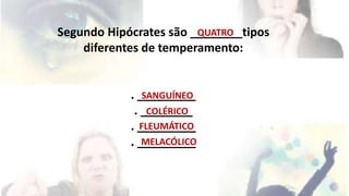 Segundo Hipócrates são ________tipos 
diferentes de temperamento: 
. _________ 
. ________ 
. _________ 
. _________ 
QUATRO 
SANGUÍNEO 
COLÉRICO 
FLEUMÁTICO 
MELACÓLICO 
 