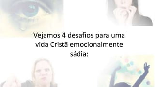 Vejamos 4 desafios para uma 
vida Cristã emocionalmente 
sádia: 
 