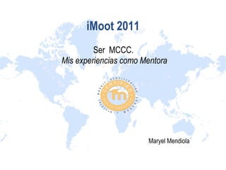 iMoot 2011
Ser MCCC.
Mis experiencias como Mentora
Maryel Mendiola
 