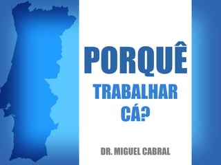 PORQUÊ
TRABALHAR
CÁ?
DR. MIGUEL CABRAL
 