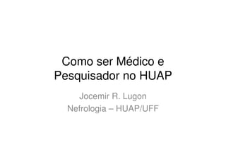 Como ser Médico e
Pesquisador no HUAP
     Jocemir R. Lugon
  Nefrologia – HUAP/UFF
 