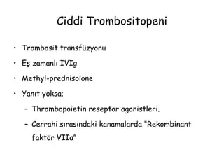 Ciddi Trombositopeni
• Trombosit transfüzyonu
• Eş zamanlı IVIg
• Methyl-prednisolone
• Yanıt yoksa;
– Thrombopoietin reseptor agonistleri.
– Cerrahi sırasındaki kanamalarda “Rekombinant
faktör VIIa”
 