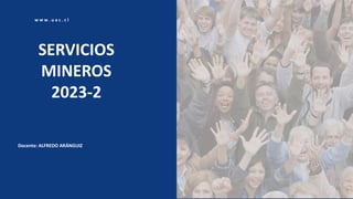 SERVICIOS
MINEROS
2023-2
Docente: ALFREDO ARÁNGUIZ
w w w . u a c . c l
 