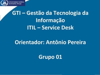 GTI – Gestão da Tecnologia da
Informação
ITIL – Service Desk
Orientador: Antônio Pereira
Grupo 01
 