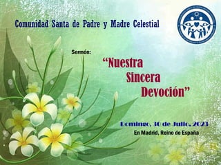 Sermón:
“Nuestra
Sincera
Devoción”
Domingo, 30 de Julio, 2023
En Madrid, Reino de España
Comunidad Santa de Padre y Madre Celestial
 
