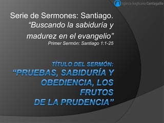 Serie de Sermones: Santiago.
     “Buscando la sabiduría y
     madurez en el evangelio”
          Primer Sermón: Santiago 1:1-25
 