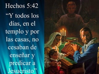 Hechos 5:42
“Y todos los
días, en el
templo y por
las casas, no
cesaban de
enseñar y
predicar a
Jesucristo”

 