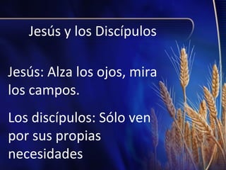 Jesús y los Discípulos
Jesús: Alza los ojos, mira
los campos.
Los discípulos: Sólo ven
por sus propias
necesidades

 