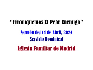 “Erradiquemos El Peor Enemigo”
Sermón del 14 de Abril, 2024
Servicio Dominical
Iglesia Familiar de Madrid
 