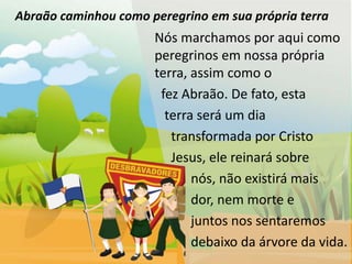 Abraão caminhou como peregrino em sua própria terra
                      Nós marchamos por aqui como
                      peregrinos em nossa própria
                      terra, assim como o
                       fez Abraão. De fato, esta
                        terra será um dia
                         transformada por Cristo
                         Jesus, ele reinará sobre
                             nós, não existirá mais
                             dor, nem morte e
                             juntos nos sentaremos
                             debaixo da árvore da vida.
 