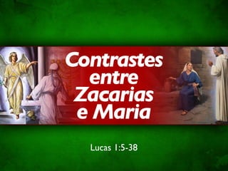 Contrastes
  entre
 Zacarias
 e Maria
  Lucas 1:5-38
 