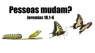 Pessoas mudam?
Jeremias 18.1-6
 