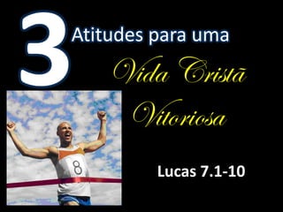 Atitudes para uma
   Vida Cristã
    Vitoriosa
         Lucas 7.1-10
 