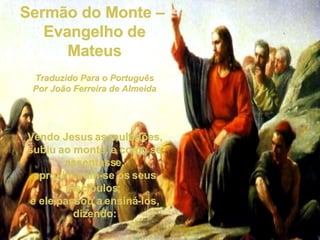 Sermão do Monte –  Evangelho de Mateus Traduzido Para o Português Por João Ferreira de Almeida Vendo Jesus as multidões, subiu ao monte, e como se assentasse, aproximaram-se os seus discípulos;  e ele passou a ensiná-los, dizendo: 