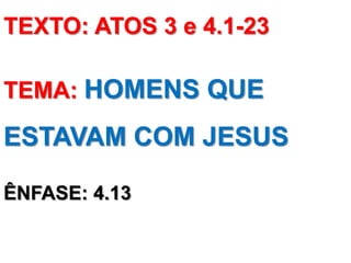 TEXTO: ATOS 3 e 4.1-23

TEMA: HOMENS QUE

ESTAVAM COM JESUS

ÊNFASE: 4.13
 