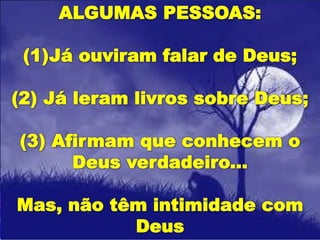 ALGUMAS PESSOAS:
(1)Já ouviram falar de Deus;
(2) Já leram livros sobre Deus;
(3) Afirmam que conhecem o
Deus verdadeiro...
Mas, não têm intimidade com
Deus
 