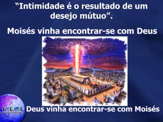 “Intimidade é o resultado de um
desejo mútuo”.
Moisés vinha encontrar-se com Deus
Deus vinha encontrar-se com Moisés
 
