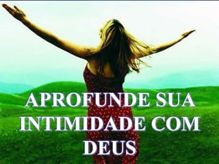 APROFUNDE SUA
INTIMIDADE COM
DEUS
 
