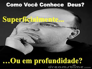 Como Você Conhece Deus?
…Ou em profundidade?
Superficialmente...
 