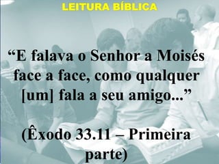 LEITURA BÍBLICA
“E falava o Senhor a Moisés
face a face, como qualquer
[um] fala a seu amigo...”
(Êxodo 33.11 – Primeira
parte)
 