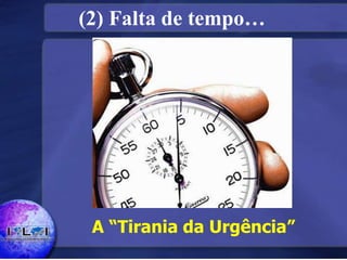 (2) Falta de tempo…
A “Tirania da Urgência”
 