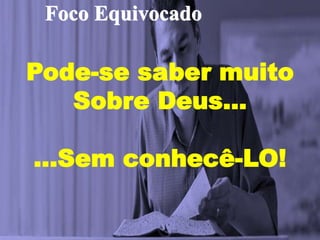 Foco Equivocado
Pode-se saber muito
Sobre Deus…
…Sem conhecê-LO!
 