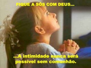 FIQUE A SÓS COM DEUS...
...A intimidade nunca será
possível sem comunhão.
 