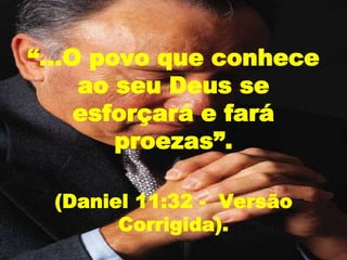 “...O povo que conhece
ao seu Deus se
esforçará e fará
proezas”.
(Daniel 11:32 - Versão
Corrigida).
 