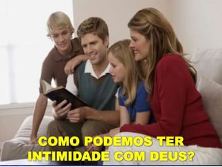 COMO PODEMOS TER
INTIMIDADE COM DEUS?
 