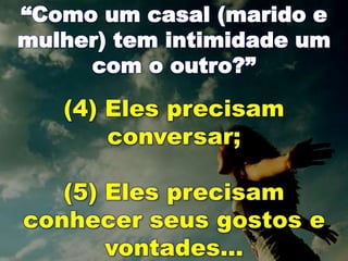 “Como um casal (marido e
mulher) tem intimidade um
com o outro?”
(4) Eles precisam
conversar;
(5) Eles precisam
conhecer seus gostos e
vontades...
 
