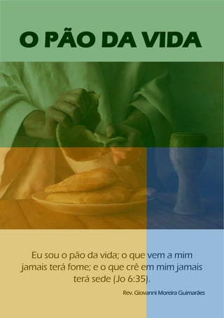 1
O PÃO DA VIDA
Eu sou o pão da vida; o que vem a mim
jamais terá fome; e o que crê em mim jamais
terá sede (Jo 6:35).
Rev. Giovanni Moreira Guimarães
 