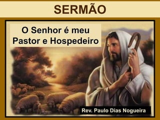 O Senhor é meu
Pastor e Hospedeiro
Rev. Paulo Dias Nogueira
SERMÃO
 