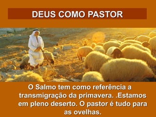 DEUS COMO PASTOR
O Salmo tem como referência a
transmigração da primavera. .Estamos
em pleno deserto. O pastor é tudo para...