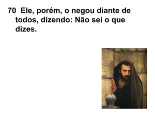 70 Ele, porém, o negou diante de
todos, dizendo: Não sei o que
dizes.
 