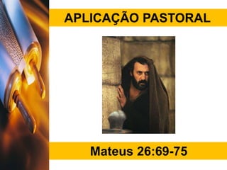 APLICAÇÃO PASTORAL
Mateus 26:69-75
 