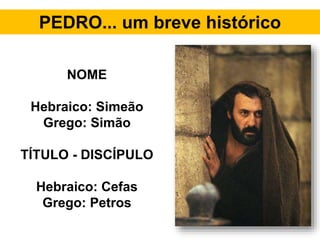 PEDRO... um breve histórico
NOME
Hebraico: Simeão
Grego: Simão
TÍTULO - DISCÍPULO
Hebraico: Cefas
Grego: Petros
 