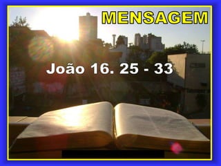 MENSAGEM João 16. 25 - 33 