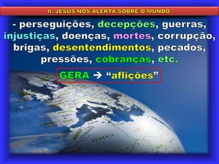 II. JESUS NOS ALERTA SOBRE O MUNDO: perseguições, decepções, guerras, injustiças, doenças, mortes, corrupção,brigas, desentendimentos, pecados, pressões, cobranças, etc.GERA “aflições”