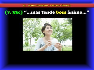III. JESUS DESAFIA O NOSSO ÂNIMO:(v. 33c) “...mas tende bom ânimo...”mas tende bom ânimo