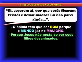 III. JESUS DESAFIA O NOSSO ÂNIMO:“Ei, esperem aí, por que vocês ficaram tristes e desanimados? Eu não parei ainda...”. - O ânimo tem que ser BOM porque o MUNDO jaz no MALIGNO.Porque Jesus não gosta de ver seus filhos desanimados.