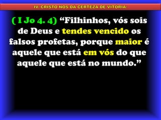 IV. CRISTO NOS DÁ CERTEZA DE VITÓRIA:( I Jo 4. 4) “Filhinhos, vós sois de Deus e tendes vencido os falsos profetas, porque maior é aquele que está em vós do que aquele que está no mundo.”